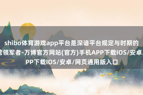 shibo体育游戏app平台是深谙平台规定与时期的“阿里系”代运营领军者-万博官方网站(官方)手机APP下载IOS/安卓/网页通用版入口