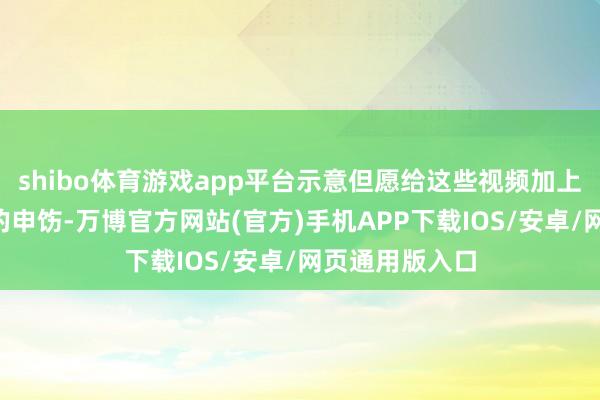 shibo体育游戏app平台示意但愿给这些视频加上“严慎点开”的申饬-万博官方网站(官方)手机APP下载IOS/安卓/网页通用版入口