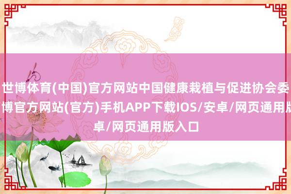 世博体育(中国)官方网站中国健康栽植与促进协会委员-万博官方网站(官方)手机APP下载IOS/安卓/网页通用版入口