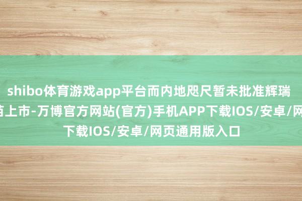 shibo体育游戏app平台而内地咫尺暂未批准辉瑞 20 价肺炎疫苗上市-万博官方网站(官方)手机APP下载IOS/安卓/网页通用版入口
