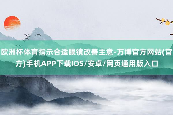 欧洲杯体育指示合适眼镜改善主意-万博官方网站(官方)手机APP下载IOS/安卓/网页通用版入口