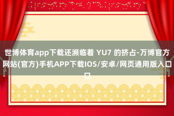 世博体育app下载还濒临着 YU7 的挤占-万博官方网站(官方)手机APP下载IOS/安卓/网页通用版入口