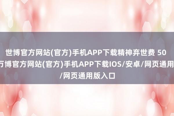 世博官方网站(官方)手机APP下载精神弃世费 50 万元-万博官方网站(官方)手机APP下载IOS/安卓/网页通用版入口