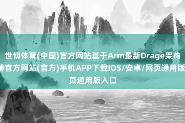 世博体育(中国)官方网站基于Arm最新Drage架构-万博官方网站(官方)手机APP下载IOS/安卓/网页通用版入口