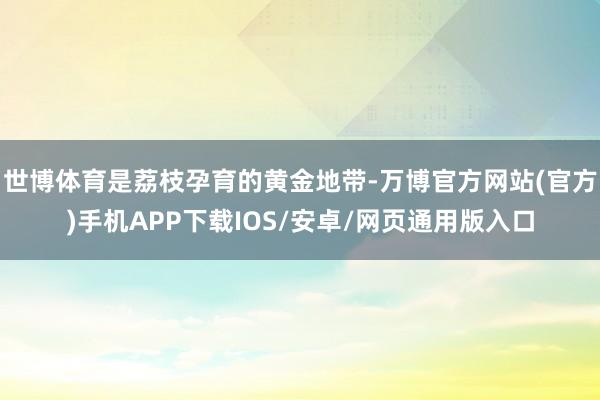 世博体育是荔枝孕育的黄金地带-万博官方网站(官方)手机APP下载IOS/安卓/网页通用版入口