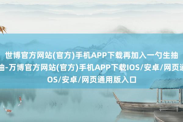 世博官方网站(官方)手机APP下载再加入一勺生抽和一勺蚝油-万博官方网站(官方)手机APP下载IOS/安卓/网页通用版入口