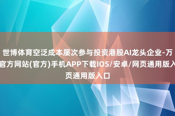 世博体育空泛成本屡次参与投资港股AI龙头企业-万博官方网站(官方)手机APP下载IOS/安卓/网页通用版入口