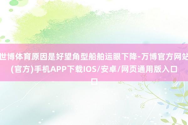 世博体育原因是好望角型船舶运眼下降-万博官方网站(官方)手机APP下载IOS/安卓/网页通用版入口