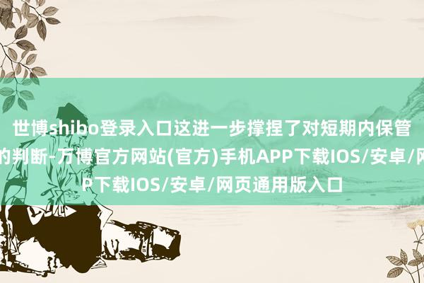 世博shibo登录入口这进一步撑捏了对短期内保管刻下利率不变的判断-万博官方网站(官方)手机APP下载IOS/安卓/网页通用版入口