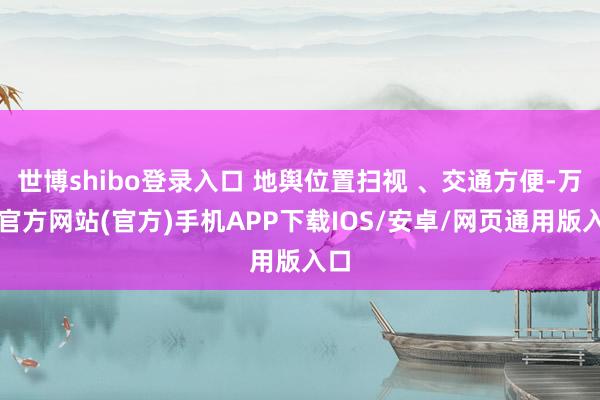 世博shibo登录入口 地舆位置扫视 、交通方便-万博官方网站(官方)手机APP下载IOS/安卓/网页通用版入口