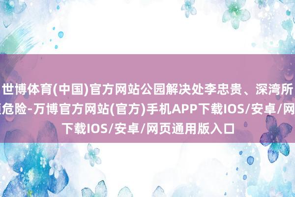 世博体育(中国)官方网站公园解决处李忠贵、深湾所队员唐明不顾危险-万博官方网站(官方)手机APP下载IOS/安卓/网页通用版入口