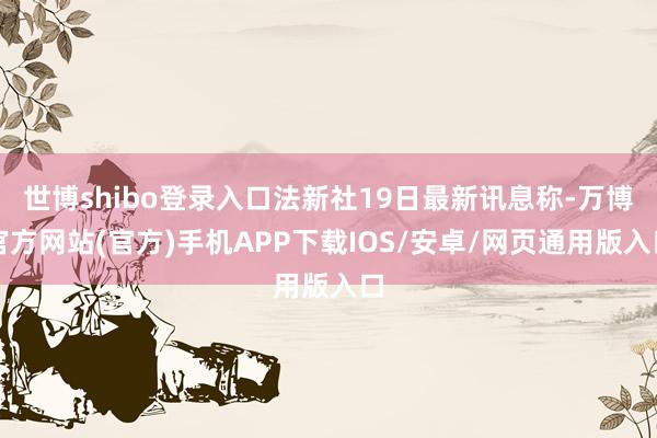 世博shibo登录入口法新社19日最新讯息称-万博官方网站(官方)手机APP下载IOS/安卓/网页通用版入口