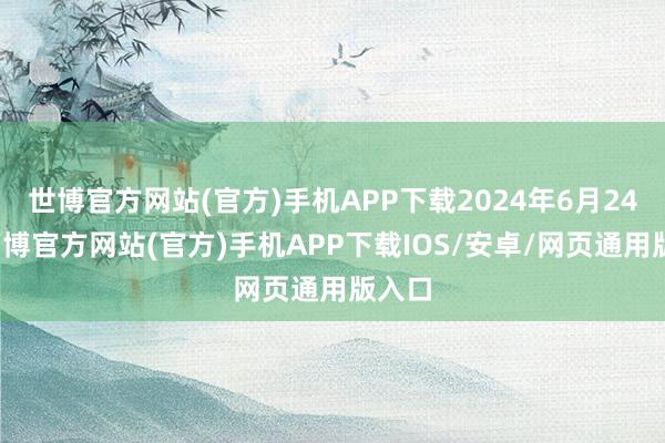 世博官方网站(官方)手机APP下载2024年6月24日-万博官方网站(官方)手机APP下载IOS/安卓/网页通用版入口