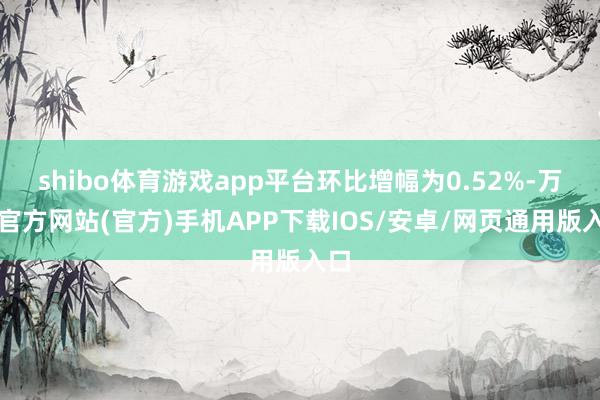 shibo体育游戏app平台环比增幅为0.52%-万博官方网站(官方)手机APP下载IOS/安卓/网页通用版入口