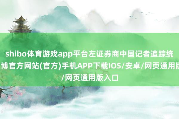 shibo体育游戏app平台左证券商中国记者追踪统计-万博官方网站(官方)手机APP下载IOS/安卓/网页通用版入口