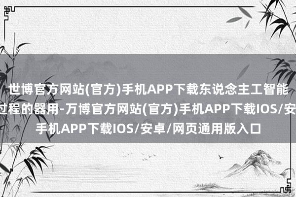 世博官方网站(官方)手机APP下载东说念主工智能依然不是优化现存过程的器用-万博官方网站(官方)手机APP下载IOS/安卓/网页通用版入口