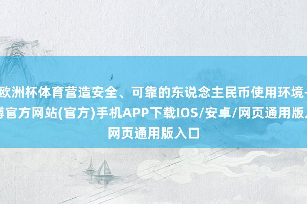 欧洲杯体育营造安全、可靠的东说念主民币使用环境-万博官方网站(官方)手机APP下载IOS/安卓/网页通用版入口