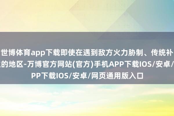 世博体育app下载即使在遇到敌方火力胁制、传统补给车辆难以抵达的地区-万博官方网站(官方)手机APP下载IOS/安卓/网页通用版入口