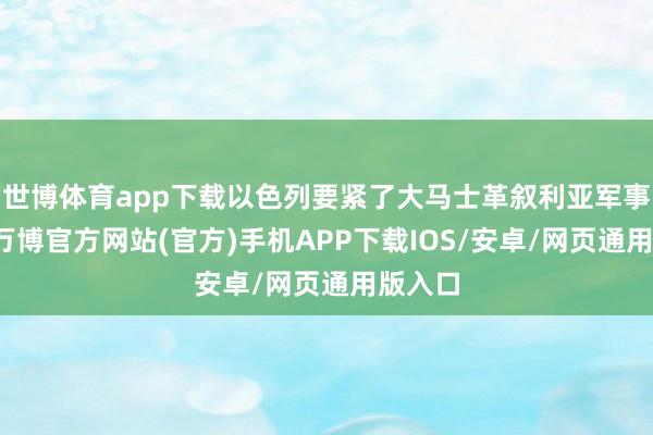 世博体育app下载以色列要紧了大马士革叙利亚军事总部-万博官方网站(官方)手机APP下载IOS/安卓/网页通用版入口