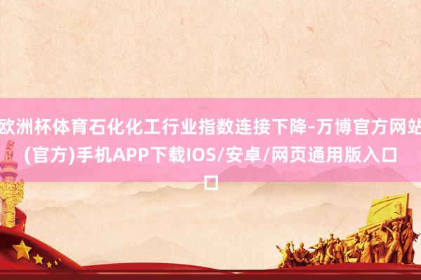 欧洲杯体育石化化工行业指数连接下降-万博官方网站(官方)手机APP下载IOS/安卓/网页通用版入口