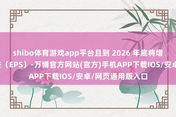 shibo体育游戏app平台且到 2026 年底将增厚调遣后每股收益（EPS）-万博官方网站(官方)手机APP下载IOS/安卓/网页通用版入口