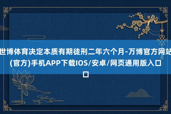 世博体育决定本质有期徒刑二年六个月-万博官方网站(官方)手机APP下载IOS/安卓/网页通用版入口