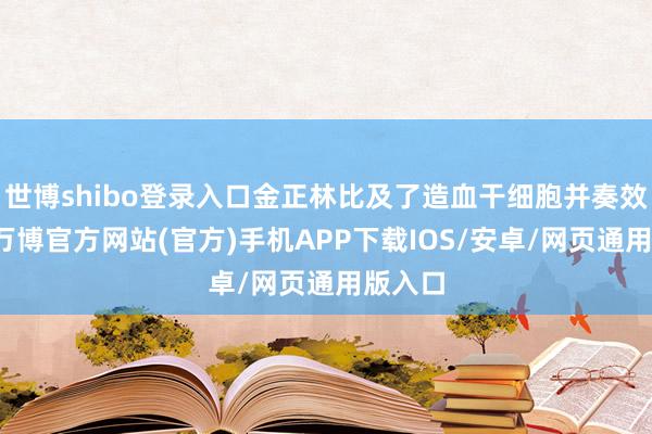 世博shibo登录入口金正林比及了造血干细胞并奏效移植-万博官方网站(官方)手机APP下载IOS/安卓/网页通用版入口
