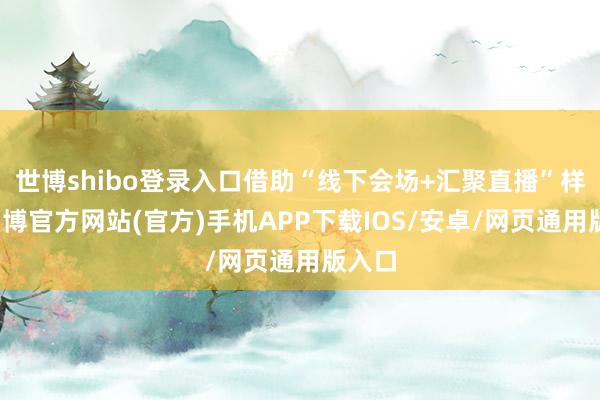 世博shibo登录入口借助“线下会场+汇聚直播”样式-万博官方网站(官方)手机APP下载IOS/安卓/网页通用版入口