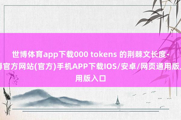 世博体育app下载000 tokens 的荆棘文长度-万博官方网站(官方)手机APP下载IOS/安卓/网页通用版入口