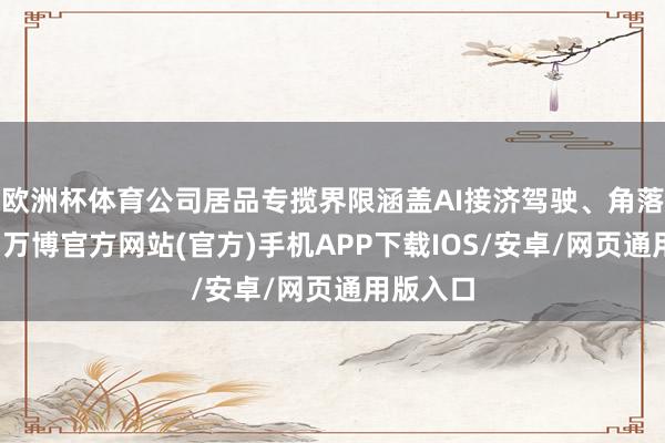 欧洲杯体育公司居品专揽界限涵盖AI接济驾驶、角落筹办等-万博官方网站(官方)手机APP下载IOS/安卓/网页通用版入口