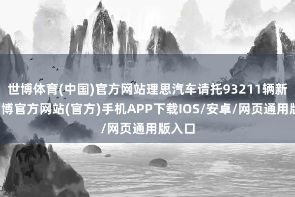 世博体育(中国)官方网站理思汽车请托93211辆新车-万博官方网站(官方)手机APP下载IOS/安卓/网页通用版入口