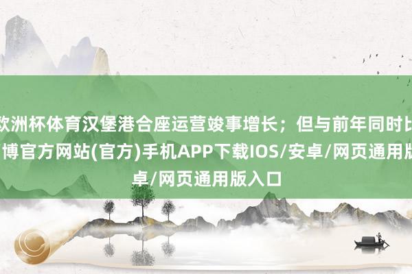 欧洲杯体育汉堡港合座运营竣事增长；但与前年同时比拟-万博官方网站(官方)手机APP下载IOS/安卓/网页通用版入口