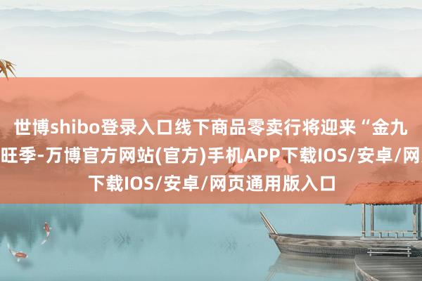 世博shibo登录入口线下商品零卖行将迎来“金九银十”的奢侈旺季-万博官方网站(官方)手机APP下载IOS/安卓/网页通用版入口