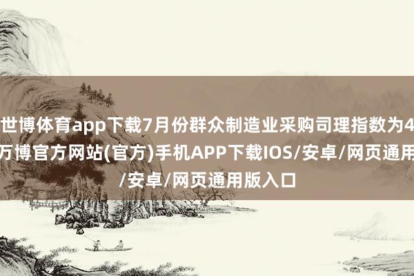 世博体育app下载7月份群众制造业采购司理指数为49.3%-万博官方网站(官方)手机APP下载IOS/安卓/网页通用版入口