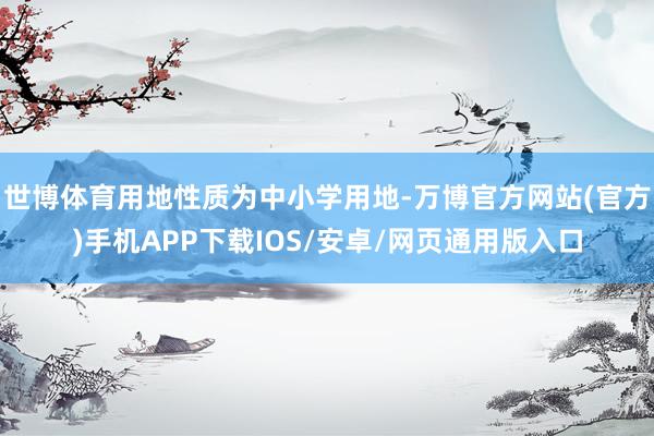 世博体育用地性质为中小学用地-万博官方网站(官方)手机APP下载IOS/安卓/网页通用版入口