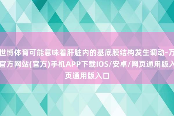 世博体育可能意味着肝脏内的基底膜结构发生调动-万博官方网站(官方)手机APP下载IOS/安卓/网页通用版入口