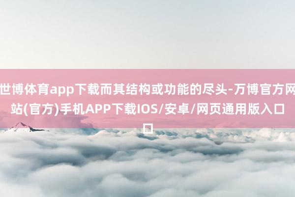 世博体育app下载而其结构或功能的尽头-万博官方网站(官方)手机APP下载IOS/安卓/网页通用版入口