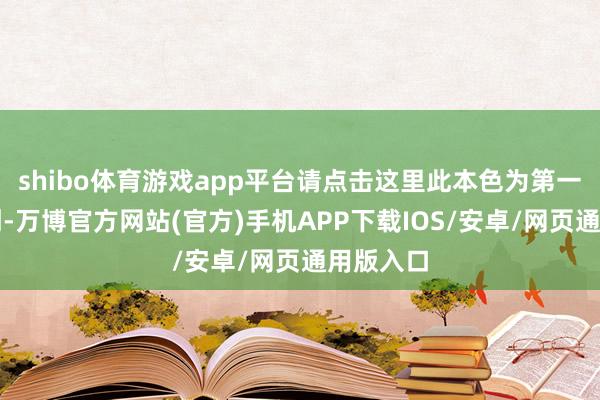 shibo体育游戏app平台请点击这里此本色为第一财经原创-万博官方网站(官方)手机APP下载IOS/安卓/网页通用版入口