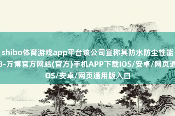 shibo体育游戏app平台该公司宣称其防水防尘性能达到 IP68-万博官方网站(官方)手机APP下载IOS/安卓/网页通用版入口