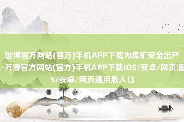 世博官方网站(官方)手机APP下载为煤矿安全出产添砖加瓦-万博官方网站(官方)手机APP下载IOS/安卓/网页通用版入口