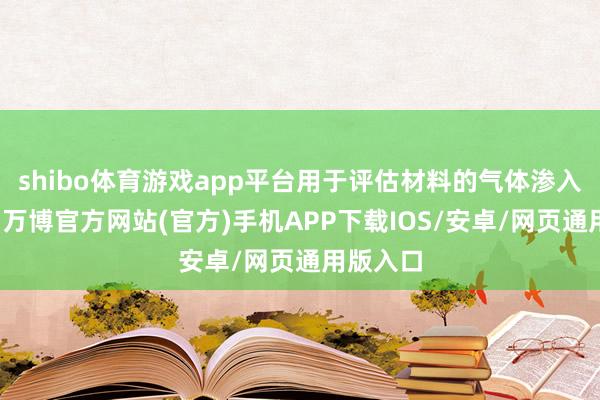 shibo体育游戏app平台用于评估材料的气体渗入建壮性-万博官方网站(官方)手机APP下载IOS/安卓/网页通用版入口