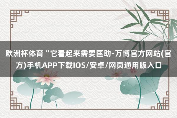 欧洲杯体育　　“它看起来需要匡助-万博官方网站(官方)手机APP下载IOS/安卓/网页通用版入口
