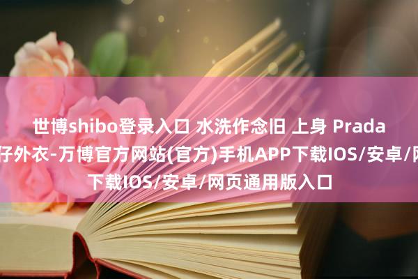世博shibo登录入口 水洗作念旧 上身 Prada 蓝灰色仿旧牛仔外衣-万博官方网站(官方)手机APP下载IOS/安卓/网页通用版入口