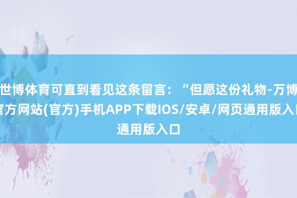世博体育可直到看见这条留言：“但愿这份礼物-万博官方网站(官方)手机APP下载IOS/安卓/网页通用版入口
