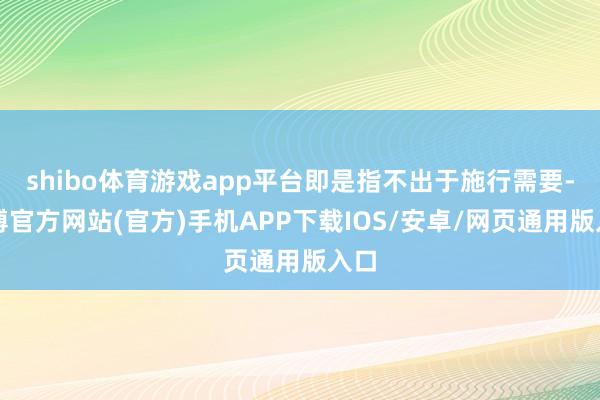 shibo体育游戏app平台即是指不出于施行需要-万博官方网站(官方)手机APP下载IOS/安卓/网页通用版入口