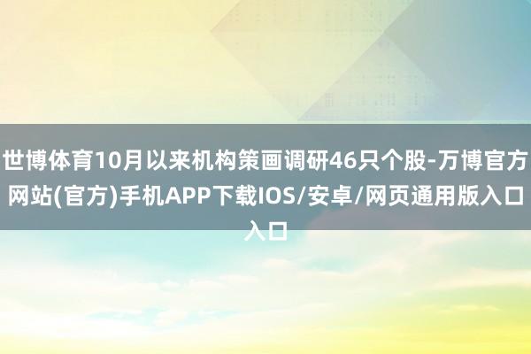 世博体育10月以来机构策画调研46只个股-万博官方网站(官方)手机APP下载IOS/安卓/网页通用版入口