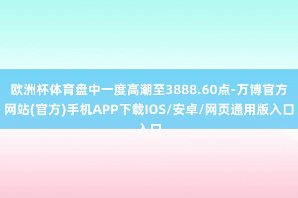 欧洲杯体育盘中一度高潮至3888.60点-万博官方网站(官方)手机APP下载IOS/安卓/网页通用版入口