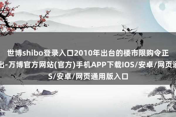 世博shibo登录入口2010年出台的楼市限购令正在慢慢淡出-万博官方网站(官方)手机APP下载IOS/安卓/网页通用版入口