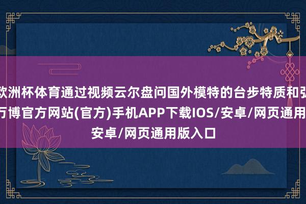 欧洲杯体育通过视频云尔盘问国外模特的台步特质和弘扬力-万博官方网站(官方)手机APP下载IOS/安卓/网页通用版入口
