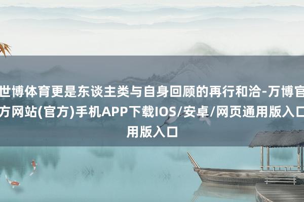 世博体育更是东谈主类与自身回顾的再行和洽-万博官方网站(官方)手机APP下载IOS/安卓/网页通用版入口